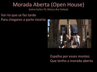 Morada Aberta (Open House) (Letra Carlos Tê; Música Rui Veloso) Vai rio que se faz tarde Para chegares a parte incerta Espalha por esses montes Que tenho a morada aberta 