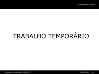 Grupo SelexTreinamento proferido em 15-05-2013 10
Ricardo de Abreu Barbosa
TRABALHO TEMPORÁRIO
 