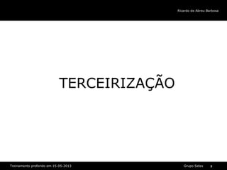 Grupo SelexTreinamento proferido em 15-05-2013 2
Ricardo de Abreu Barbosa
TERCEIRIZAÇÃO
 