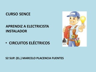 CURSO SENCE
• CIRCUITOS ELÉCTRICOS
APRENDIZ A ELECTRICISTA
INSTALADOR
S2 SUP. (EL.) MARCELO PLACENCIA FUENTES
 