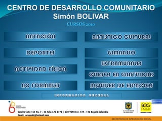 CENTRO DE DESARROLLO COMUNITARIO
          Simón BOLIVAR




                                                                                          SIGUIENTE




  Servita Calle 165 No. 7 - 56 Tels: 670 2272 / 670 9098 Ext. 139 - 120 Bogotá-Colombia
  Email: cursoscdc@hotmail.com
 