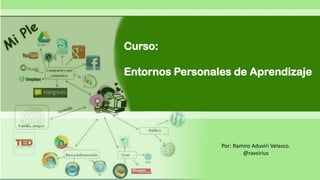 Curso:
Entornos Personales de Aprendizaje
Por: Ramiro Aduviri Velasco.
@ravsirius
 