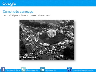 Google
Como tudo começou
No princípio, a busca na web era o caos…




 /deniszaninilima   @deniszanini   /deniszanini   www.deniszanini.com.br
 