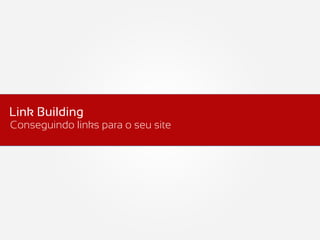 Link Building
Conseguindo links para o seu site
 