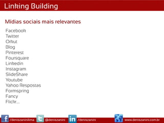 Linking Building

Mídias sociais mais relevantes
Facebook
Twitter
Orkut
Blog
Pinterest
Foursquare
Linkedin
Instagram
SlideShare
Youtube
Yahoo Respostas
Formspring
Fancy
Flickr….


 /deniszaninilima   @deniszanini   /deniszanini   www.deniszanini.com.br
 