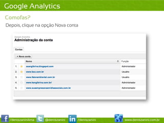 Google Analytics
Comofas?
Depois, clique na opção Nova conta




 /deniszaninilima   @deniszanini   /deniszanini   www.deniszanini.com.br
 
