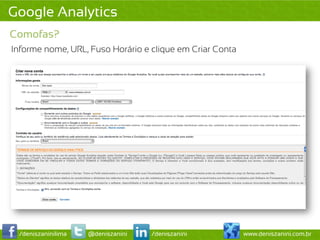 Google Analytics
Comofas?
Informe nome, URL, Fuso Horário e clique em Criar Conta




 /deniszaninilima   @deniszanini   /deniszanini           www.deniszanini.com.br
 