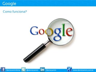 Google
Como funciona?




 /deniszaninilima   @deniszanini   /deniszanini   www.deniszanini.com.br
 