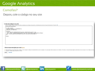 Google Analytics
Comofas?
Depois, cole o código no seu site




  /deniszaninilima   @deniszanini   /deniszanini   www.deniszanini.com.br
 