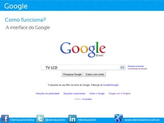 Google
Como funciona?
A interface do Google




                    TV	
  LCD	
  




 /deniszaninilima   @deniszanini    /deniszanini   www.deniszanini.com.br
 