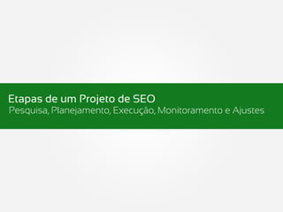 Etapas de um Projeto de SEO
Pesquisa, Planejamento, Execução, Monitoramento e Ajustes
 