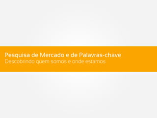 Pesquisa de Mercado e de Palavras-chave
Descobrindo quem somos e onde estamos
 
