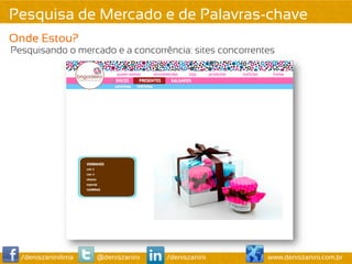 Pesquisa de Mercado e de Palavras-chave
Onde Estou?
Pesquisando o mercado e a concorrência: sites concorrentes




  /deniszaninilima   @deniszanini   /deniszanini        www.deniszanini.com.br
 