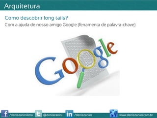 Arquitetura
Como descobrir long tails?
Com a ajuda de nosso amigo Google (ferramenta de palavra-chave)




  /deniszaninilima   @deniszanini   /deniszanini       www.deniszanini.com.br
 