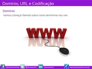 Domínio, URL e Codiﬁcação
Domínio
Vamos começar falando sobre como denominar seu site




 /deniszaninilima   @deniszanini   /deniszanini       www.deniszanini.com.br
 