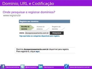 Domínio, URL e Codiﬁcação

Onde pesquisar e registrar domínios?
www.registro.br




                    doceparacasamento.com.br	
  




 /deniszaninilima   @deniszanini         /deniszanini   www.deniszanini.com.br
 
