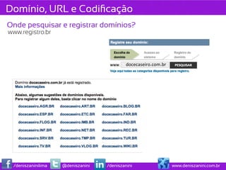 Domínio, URL e Codiﬁcação
Onde pesquisar e registrar domínios?
www.registro.br




                                            docecaseiro.com.br	
  




 /deniszaninilima   @deniszanini   /deniszanini                      www.deniszanini.com.br
 