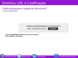 Domínio, URL e Codiﬁcação
Onde pesquisar e registrar domínios?
www.registro.br




                                   caseirodoce.com.br	
  




 /deniszaninilima   @deniszanini          /deniszanini      www.deniszanini.com.br
 