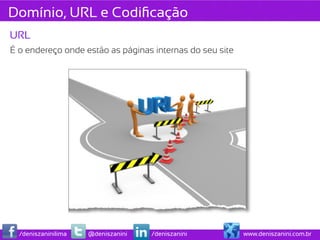 Domínio, URL e Codiﬁcação
URL
É o endereço onde estão as páginas internas do seu site




  /deniszaninilima   @deniszanini   /deniszanini          www.deniszanini.com.br
 