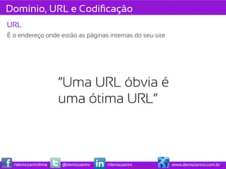 Domínio, URL e Codiﬁcação
URL
É o endereço onde estão as páginas internas do seu site




                     “Uma URL óbvia é
                     uma ótima URL”



  /deniszaninilima   @deniszanini   /deniszanini          www.deniszanini.com.br
 