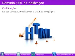 Domínio, URL e Codiﬁcação
Codiﬁcação
É o que vemos quando fazemos o raio-X de uma página




  /deniszaninilima   @deniszanini   /deniszanini      www.deniszanini.com.br
 