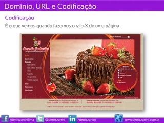 Domínio, URL e Codiﬁcação
Codiﬁcação
É o que vemos quando fazemos o raio-X de uma página




  /deniszaninilima   @deniszanini   /deniszanini      www.deniszanini.com.br
 