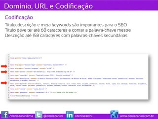 Domínio, URL e Codiﬁcação
Codiﬁcação
Título, descrição e meta keywords são importantes para o SEO
Título deve ter até 68 caracteres e conter a palavra-chave mestre
Descrição até 158 caracteres com palavras-chaves secundárias




  /deniszaninilima   @deniszanini   /deniszanini           www.deniszanini.com.br
 
