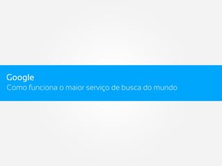 Google
Como funciona o maior serviço de busca do mundo
 