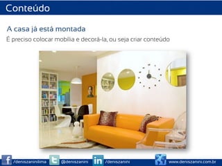 Conteúdo

A casa já está montada
É preciso colocar mobília e decorá-la, ou seja criar conteúdo




  /deniszaninilima   @deniszanini   /deniszanini            www.deniszanini.com.br
 