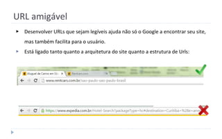 URL amigável
▶ Desenvolver URLs que sejam legíveis ajuda não só o Google a encontrar seu site,
mas também facilita para o usuário.
▶ Está ligado tanto quanto a arquitetura do site quanto a estrutura de Urls:
 