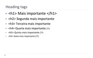 Heading tags
▶ <h1> Mais importante </h1>
▶ <h2> Segunda mais importante
▶ <h3> Terceira mais importante
▶ <h4> Quarta mais importante (?!)
▶ <h5> Quinta mais importante (?!)
▶ <h6> Sexta mais importante (?!)
 