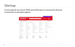 Sitemap
É uma mapa do seu site em HTML que facilita para os mecanismos de busca
encontrarem as principais páginas.
 