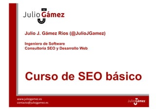 Julio J. Gámez Ríos (@JulioJGamez)

      Ingeniero de Software
      Consultoría SEO y Desarrollo Web




      Curso de SEO básico
www.juliojgamez.es	
  
contacto@juliojgamez.es	
  
 