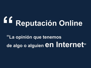 “La opinión que tenemos
de algo o alguien en Internet”
“Reputación Online
 