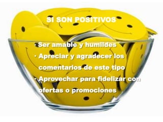 • Ser amable y humildes
• Apreciar y agradecer los
comentarios de este tipo
• Aprovechar para fidelizar con
ofertas o promociones
SI SON POSITIVOS
 