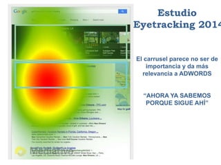 Estudio
Eyetracking 2014
El carrusel parece no ser de
importancia y da más
relevancia a ADWORDS
“AHORA YA SABEMOS
PORQUE SIGUE AHÍ”
 