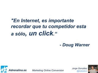 "En Internet, es importante
recordar que tu competidor esta
a sólo, un click.“
- Doug Warner
Adrenalina.es
Jorge González
@kokebcnMarketing Online Conversion
 