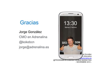 Gracias
Jorge González
CMO en Adrenalina
jorge@adrenalina.es
@PROGRAMA IN COMPANY MOBILE MARKETING
- NOVIEMBRE 2014 -
Jorge González
CMO en Adrenalina
@kokebcn
jorge@adrenalina.es
13:30
Martes 3 febrero
 