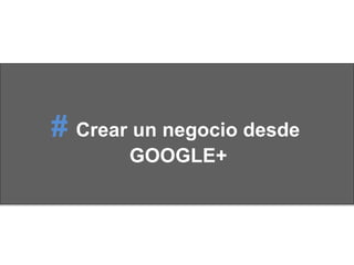 # Crear un negocio desde
GOOGLE+
 