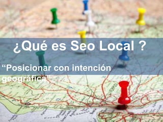 ¿Qué es Seo Local ?
“Posicionar con intención
geográfica”
 