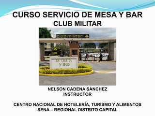 CURSO SERVICIO DE MESA Y BAR
CLUB MILITAR
NELSON CADENA SÁNCHEZ
INSTRUCTOR
CENTRO NACIONAL DE HOTELERÍA, TURISMO Y ALIMENTOS
SENA – REGIONAL DISTRITO CAPITAL
 