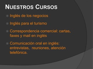 Nuestros CursosInglés de los negociosInglés para el turismoCorrespondencia comercial: cartas, faxes y mail en inglésComunicación oral en inglés: entrevistas,  reuniones, atención telefónica.