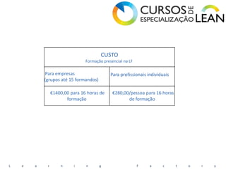 CUSTO
                                 Formação presencial na LF

            Para empresas                     Para profissionais individuais
            (grupos até 15 formandos)

                 €1400,00 para 16 horas de     €280,00/pessoa para 16 horas
                        formação                      de formação




L   e   a    r       n     i     n      g                    F    a     c      t   o   r   y
 