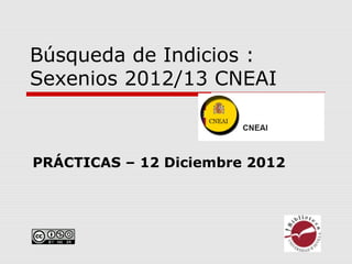 Búsqueda de Indicios :
Sexenios 2012/13 CNEAI



PRÁCTICAS – 12 Diciembre 2012
 