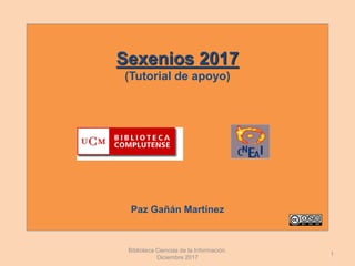 Sexenios 2017
(Tutorial de apoyo)
Paz Gañán Martínez
1
Biblioteca Ciencias de la Información.
Diciembre 2017
 