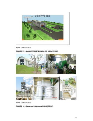 94
Fonte: USINAVERDE
FIGURA 13 – MAQUETE ELETRONICA DA USINAVERDE.
Fonte: USINAVERDE
FIGURA 14 – Aspectos internos da USINAVERDE
 