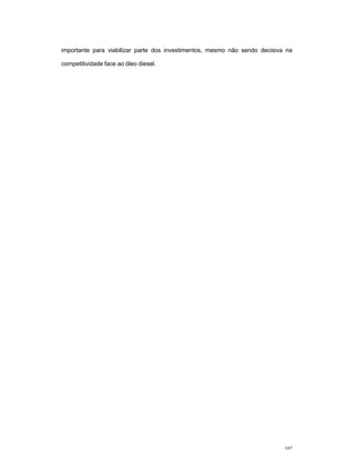 107
importante para viabilizar parte dos investimentos, mesmo não sendo decisiva na
competitividade face ao óleo diesel.
 