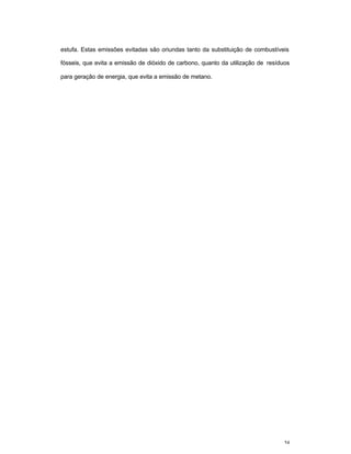 54
estufa. Estas emissões evitadas são oriundas tanto da substituição de combustíveis
fósseis, que evita a emissão de dióxido de carbono, quanto da utilização de resíduos
para geração de energia, que evita a emissão de metano.
 
