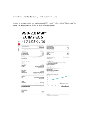 Indicar la capacidad de los aerogeneradores seleccionados.
Se elige un aerogenerador con capacidad de 2 MW marca Vestas modelo V90-2.0 MW™ IEC
IIA/IECS. Se adjuntalafichatécnicade dichogeneradoreolico.
 