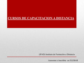 CURSOS DE CAPACITACION A DISTANCIA
(IFAD) Instituto de Formación a Distancia
Asesorate e inscribite en ELEBAR
 